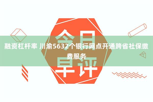 融资杠杆率 川渝5632个银行网点开通跨省社保缴费服务