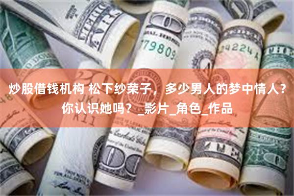 炒股借钱机构 松下纱荣子，多少男人的梦中情人？你认识她吗？_影片_角色_作品