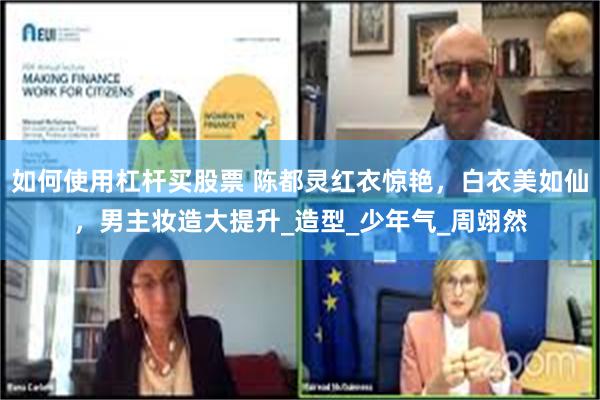 如何使用杠杆买股票 陈都灵红衣惊艳，白衣美如仙，男主妆造大提升_造型_少年气_周翊然