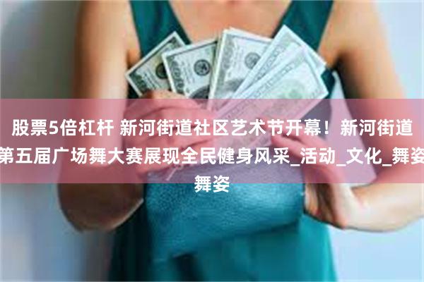 股票5倍杠杆 新河街道社区艺术节开幕！新河街道第五届广场舞大赛展现全民健身风采_活动_文化_舞姿