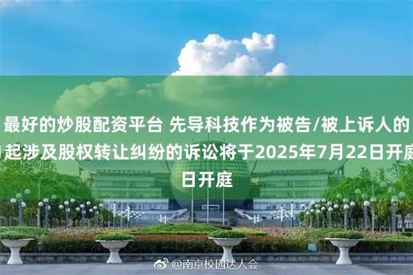 最好的炒股配资平台 先导科技作为被告/被上诉人的1起涉及股权转让纠纷的诉讼将于2025年7月22日开庭