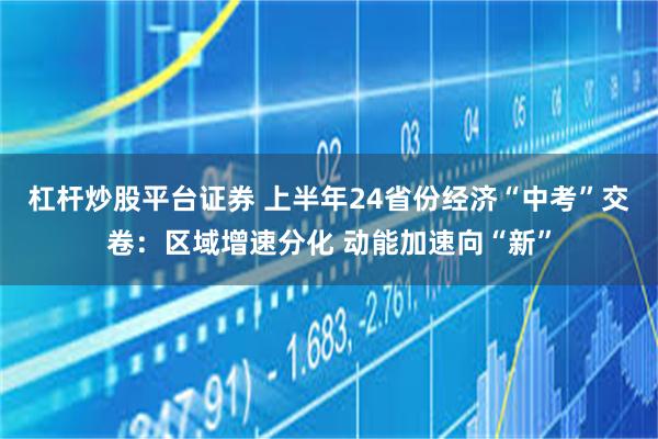 杠杆炒股平台证券 上半年24省份经济“中考”交卷：区域增速分化 动能加速向“新”