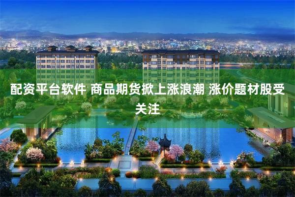 配资平台软件 商品期货掀上涨浪潮 涨价题材股受关注