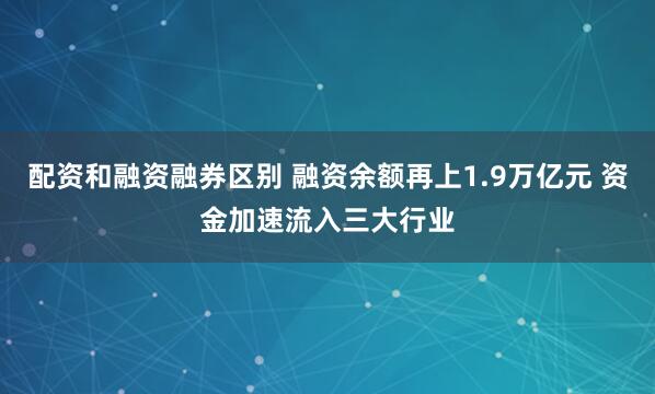 配资和融资融券区别 融资余额再上1.9万亿元 资金加速流入三大行业