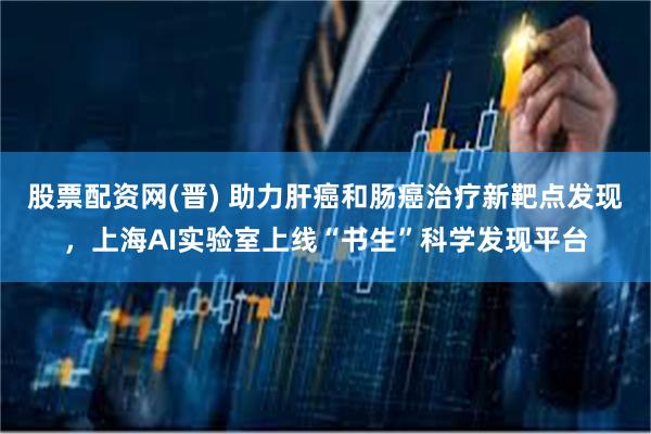 股票配资网(晋) 助力肝癌和肠癌治疗新靶点发现，上海AI实验室上线“书生”科学发现平台