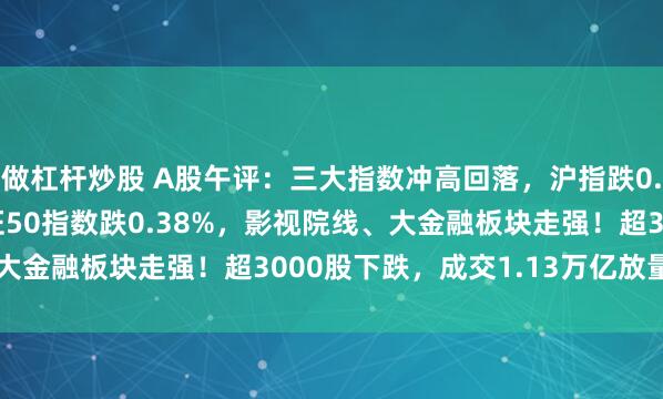 做杠杆炒股 A股午评：三大指数冲高回落，沪指跌0.17%创指涨0.1%北证50指数跌0.38%，影视院线、大金融板块走强！超3000股下跌，成交1.13万亿放量146亿
