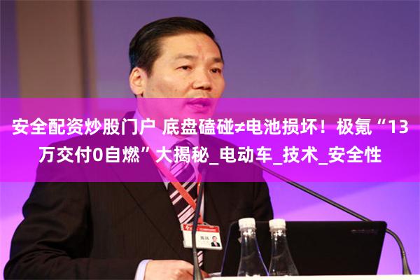 安全配资炒股门户 底盘磕碰≠电池损坏！极氪“13万交付0自燃”大揭秘_电动车_技术_安全性