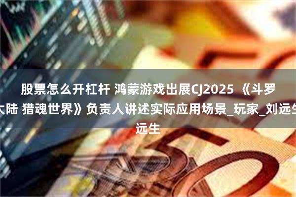 股票怎么开杠杆 鸿蒙游戏出展CJ2025 《斗罗大陆 猎魂世界》负责人讲述实际应用场景_玩家_刘远生