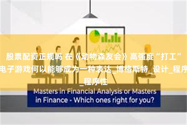 股票配资正规吗 在《动物森友会》高强度“打工”？电子游戏何以能够成为一种表达_博格斯特_设计_程序性