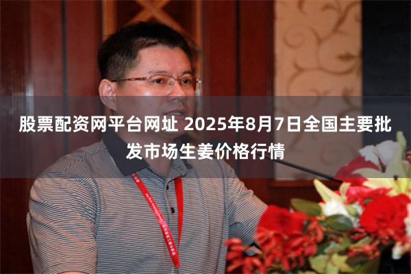 股票配资网平台网址 2025年8月7日全国主要批发市场生姜价格行情
