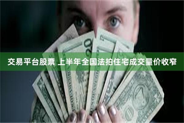 交易平台股票 上半年全国法拍住宅成交量价收窄