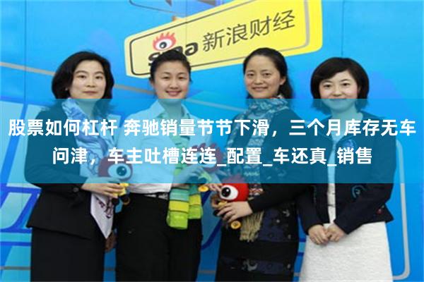 股票如何杠杆 奔驰销量节节下滑，三个月库存无车问津，车主吐槽连连_配置_车还真_销售