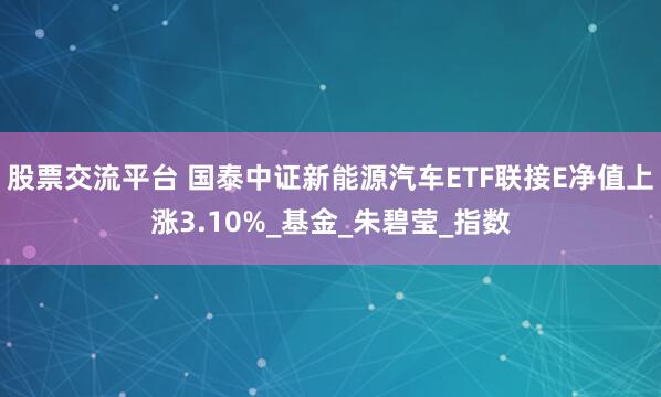 股票交流平台 国泰中证新能源汽车ETF联接E净值上涨3.10%_基金_朱碧莹_指数