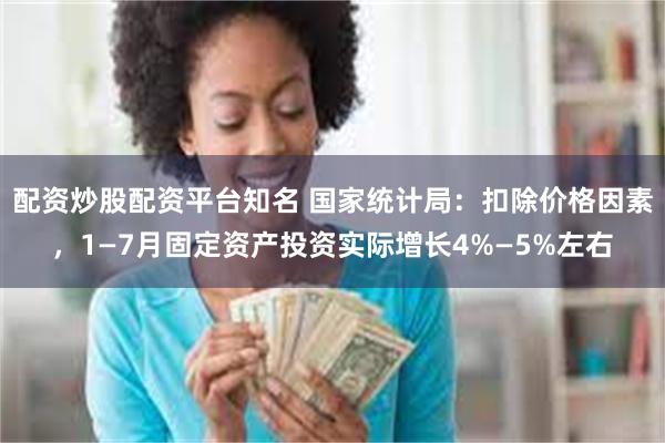 配资炒股配资平台知名 国家统计局：扣除价格因素，1—7月固定资产投资实际增长4%—5%左右