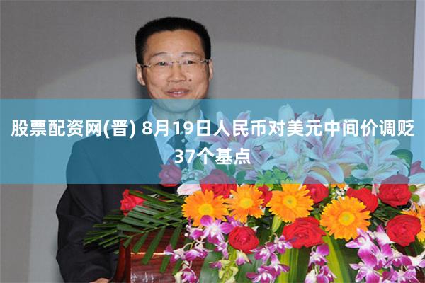 股票配资网(晋) 8月19日人民币对美元中间价调贬37个基点