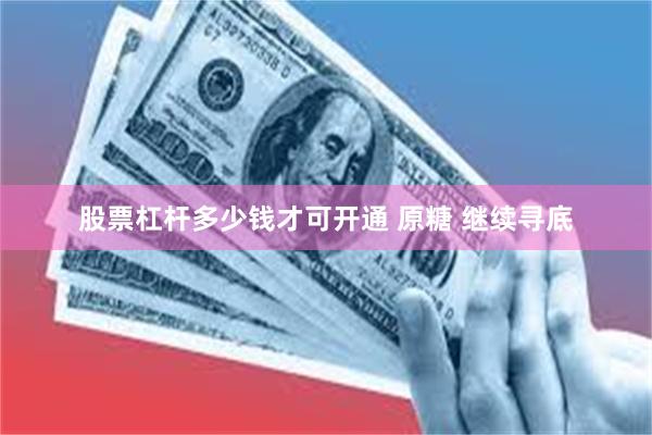 股票杠杆多少钱才可开通 原糖 继续寻底