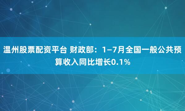温州股票配资平台 财政部：1—7月全国一般公共预算收入同比增长0.1%