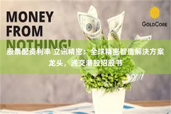 股票配资利率 立讯精密：全球精密智造解決方案龙头，递交港股招股书