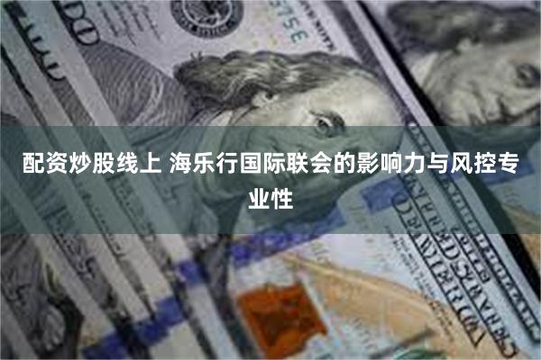配资炒股线上 海乐行国际联会的影响力与风控专业性