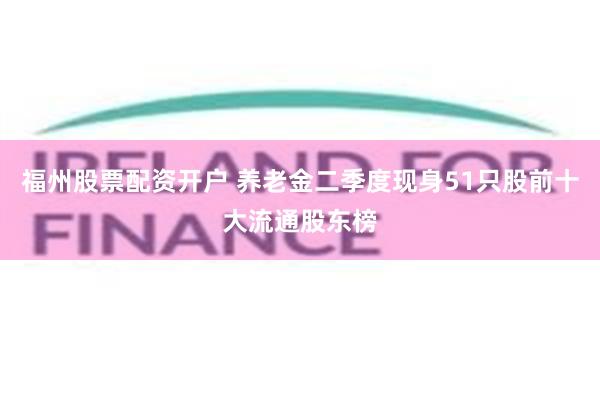 福州股票配资开户 养老金二季度现身51只股前十大流通股东榜