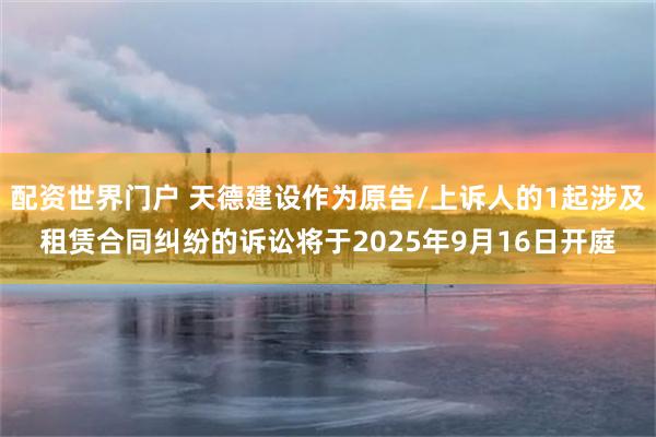 配资世界门户 天德建设作为原告/上诉人的1起涉及租赁合同纠纷的诉讼将于2025年9月16日开庭