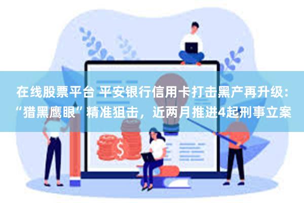 在线股票平台 平安银行信用卡打击黑产再升级：“猎黑鹰眼”精准狙击，近两月推进4起刑事立案