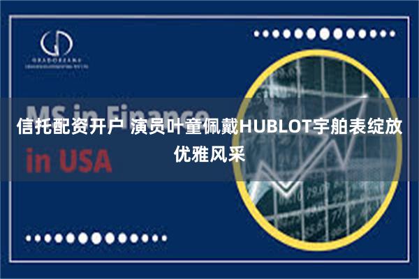 信托配资开户 演员叶童佩戴HUBLOT宇舶表绽放优雅风采