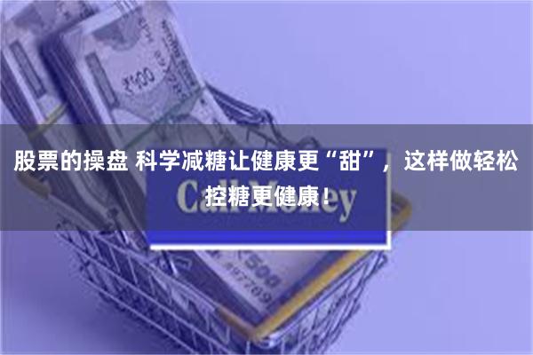 股票的操盘 科学减糖让健康更“甜”,这样做轻松控糖更健康!