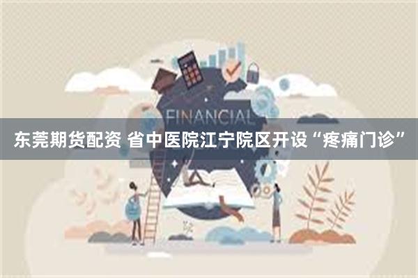 东莞期货配资 省中医院江宁院区开设“疼痛门诊”