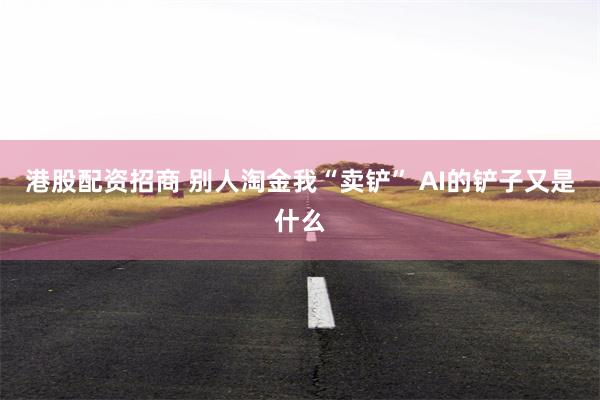 港股配资招商 别人淘金我“卖铲” AI的铲子又是什么