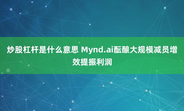 炒股杠杆是什么意思 Mynd.ai酝酿大规模减员增效提振利润