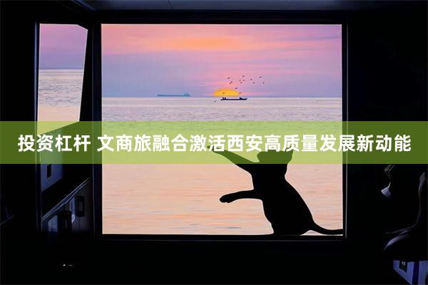 投资杠杆 文商旅融合激活西安高质量发展新动能