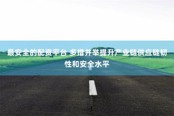 最安全的配资平台 多措并举提升产业链供应链韧性和安全水平