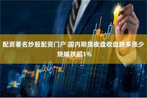 配资著名炒股配资门户 国内期货夜盘收盘跌多涨少 烧碱跌超1%