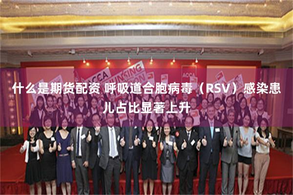 什么是期货配资 呼吸道合胞病毒(RSV)感染患儿占比显著上升