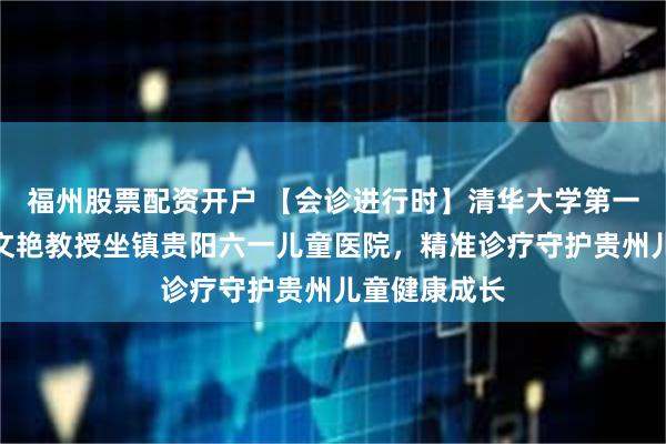 福州股票配资开户 【会诊进行时】清华大学第一附属医院武文艳教授坐镇贵阳六一儿童医院，精准诊疗守护贵州儿童健康成长