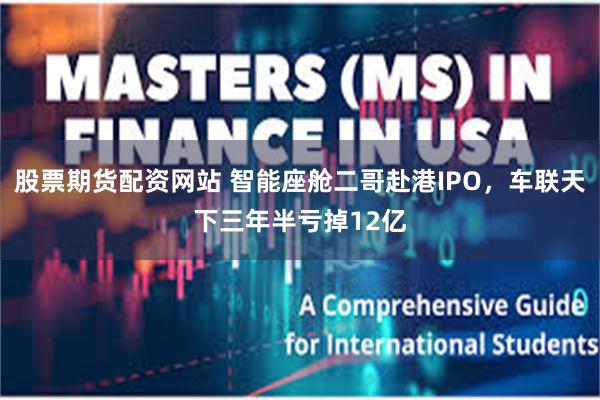 股票期货配资网站 智能座舱二哥赴港IPO,车联天下三年半亏掉12亿