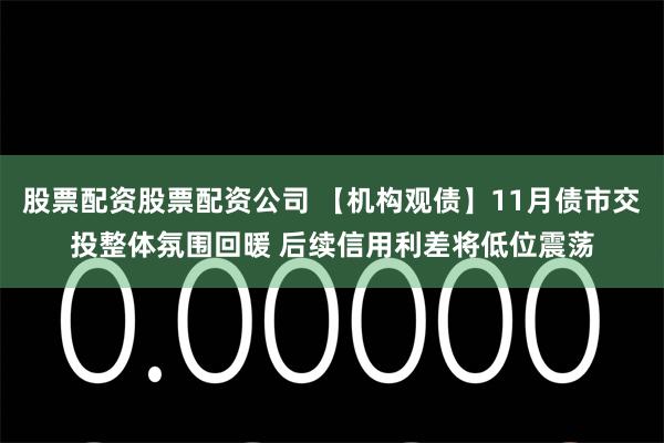 股票配资股票配资公司 【机构观债】11月债市交投整体氛围回暖 后续信用利差将低位震荡