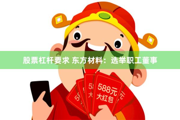 股票杠杆要求 东方材料：选举职工董事