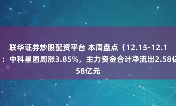 联华证券炒股配资平台 本周盘点（12.15-12.19）：中科星图周涨3.85%，主力资金合计净流出2.58亿元
