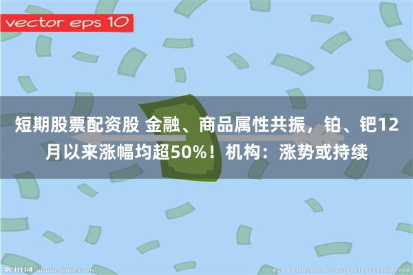 短期股票配资股 金融、商品属性共振，铂、钯12月以来涨幅均超50%！机构：涨势或持续