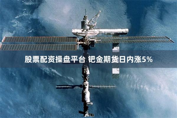 股票配资操盘平台 钯金期货日内涨5%