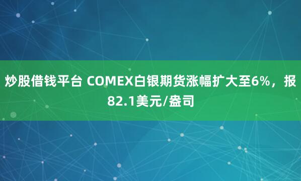 炒股借钱平台 COMEX白银期货涨幅扩大至6%，报82.1美元/盎司