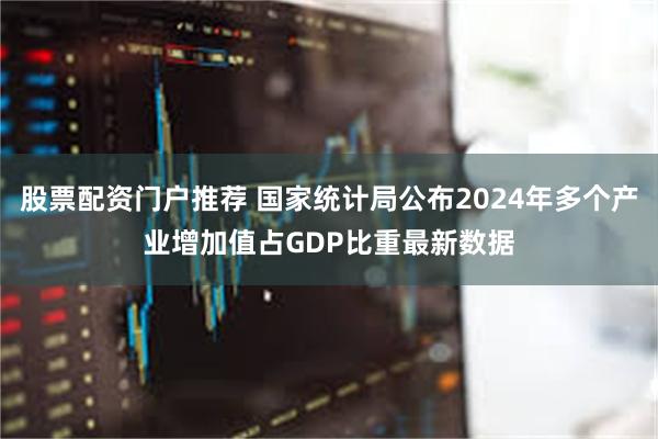 股票配资门户推荐 国家统计局公布2024年多个产业增加值占GDP比重最新数据